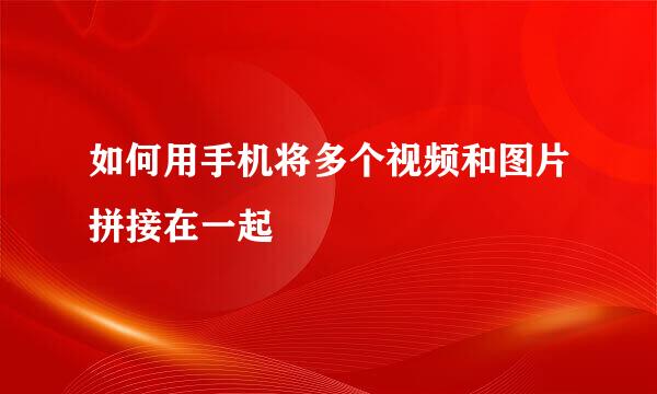 如何用手机将多个视频和图片拼接在一起