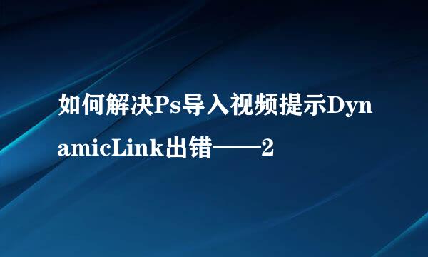 如何解决Ps导入视频提示DynamicLink出错——2