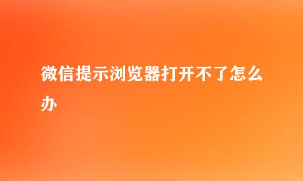 微信提示浏览器打开不了怎么办