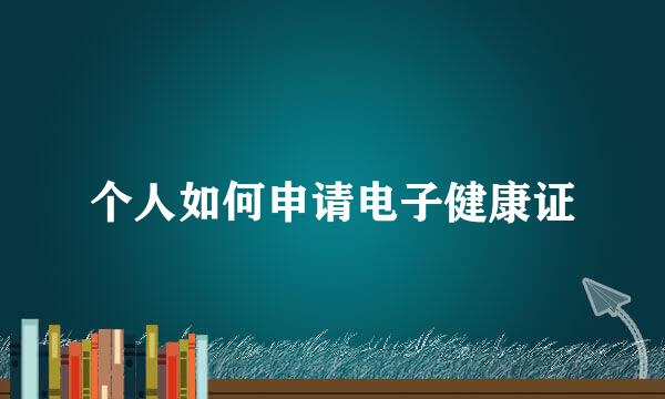 个人如何申请电子健康证