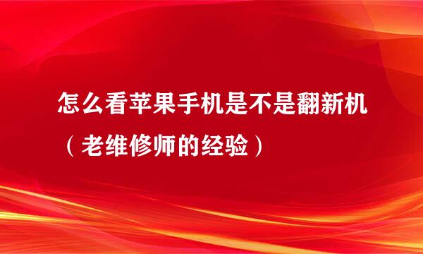 怎么看苹果手机是不是翻新机（老维修师的经验）