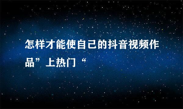 怎样才能使自己的抖音视频作品”上热门“