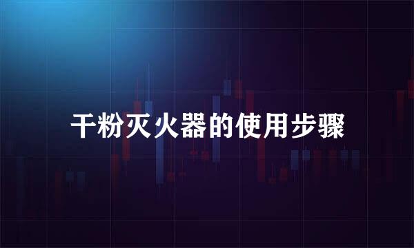 干粉灭火器的使用步骤