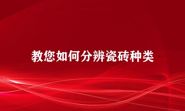 教您如何分辨瓷砖种类