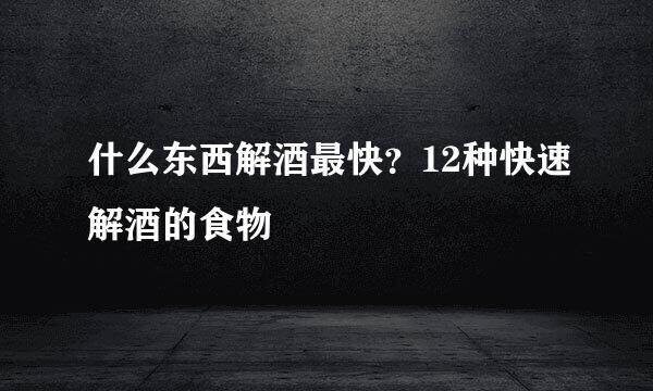 什么东西解酒最快？12种快速解酒的食物