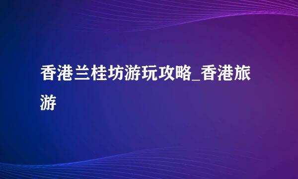 香港兰桂坊游玩攻略_香港旅游