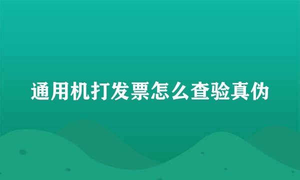 通用机打发票怎么查验真伪