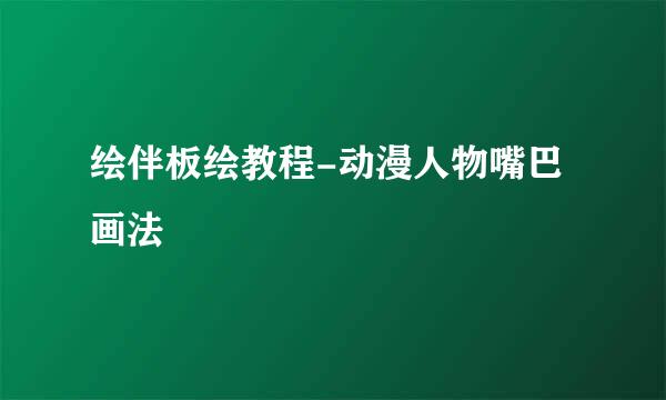 绘伴板绘教程-动漫人物嘴巴画法