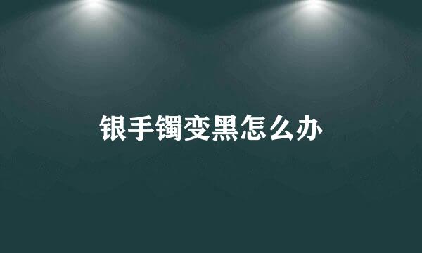 银手镯变黑怎么办
