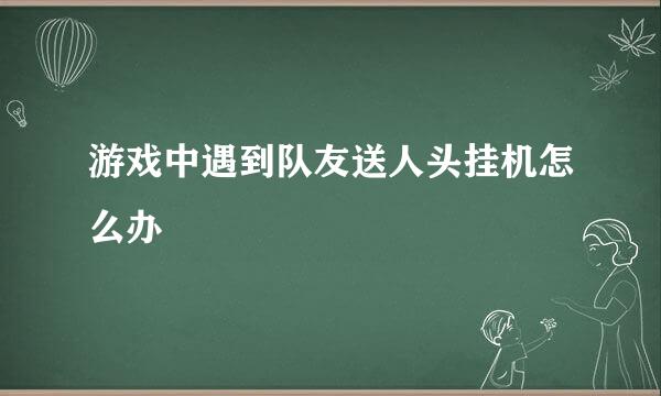 游戏中遇到队友送人头挂机怎么办