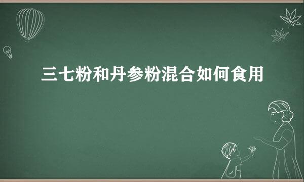 三七粉和丹参粉混合如何食用