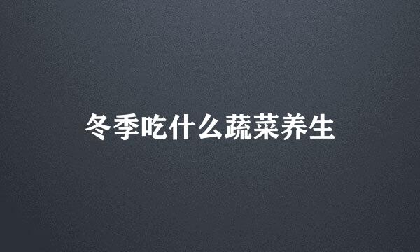 冬季吃什么蔬菜养生