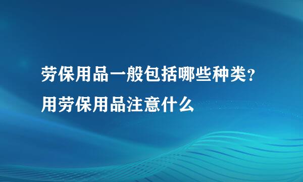 劳保用品一般包括哪些种类？用劳保用品注意什么