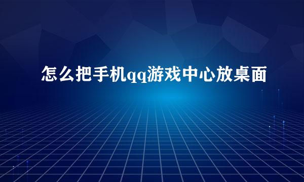 怎么把手机qq游戏中心放桌面