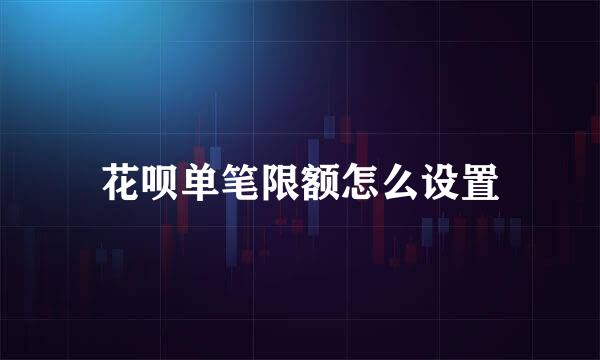 花呗单笔限额怎么设置