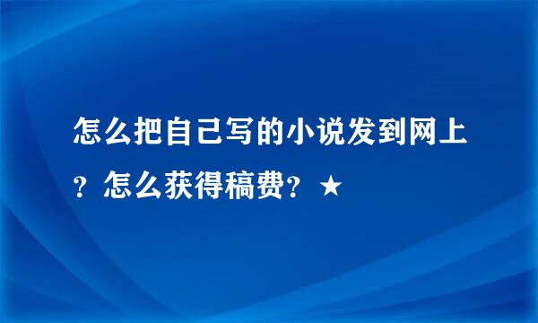 怎么把自己写的小说发到网上？怎么获得稿费？★