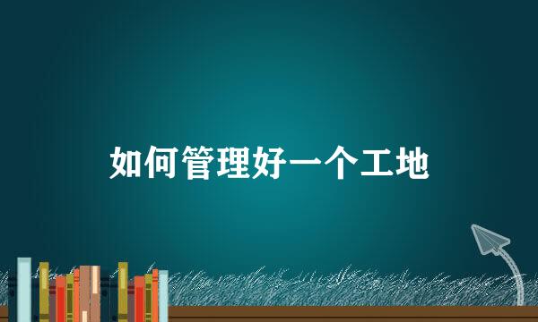 如何管理好一个工地