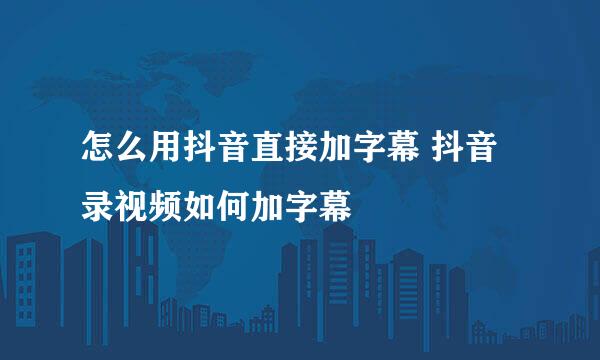 怎么用抖音直接加字幕 抖音录视频如何加字幕
