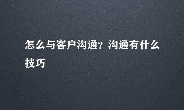 怎么与客户沟通？沟通有什么技巧