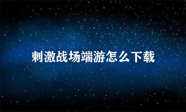 刺激战场端游怎么下载