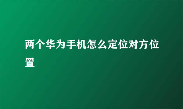 两个华为手机怎么定位对方位置