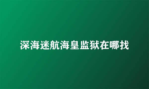 深海迷航海皇监狱在哪找