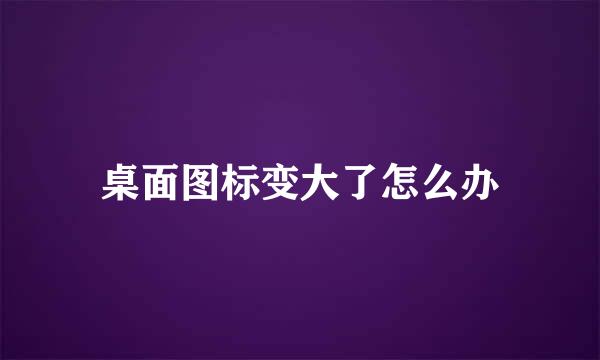 桌面图标变大了怎么办