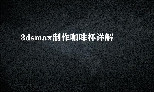 3dsmax制作咖啡杯详解