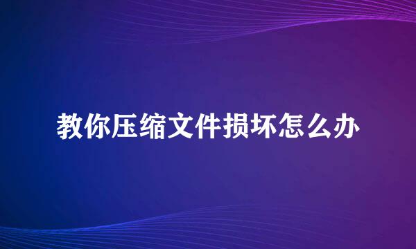 教你压缩文件损坏怎么办
