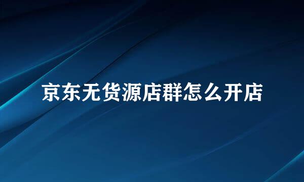 京东无货源店群怎么开店