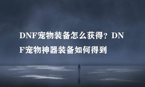 DNF宠物装备怎么获得？DNF宠物神器装备如何得到