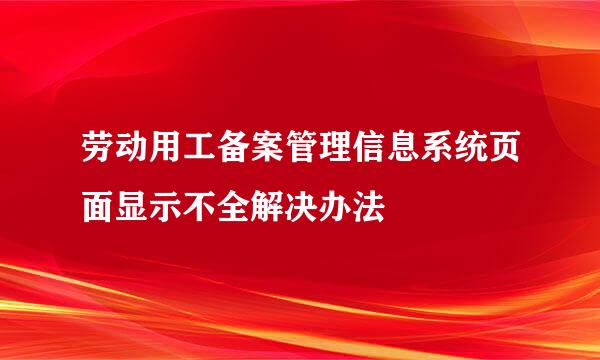 劳动用工备案管理信息系统页面显示不全解决办法