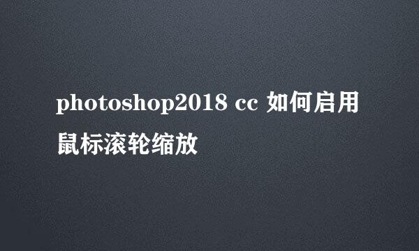 photoshop2018 cc 如何启用鼠标滚轮缩放