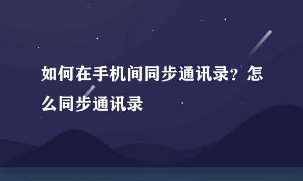 如何在手机间同步通讯录？怎么同步通讯录