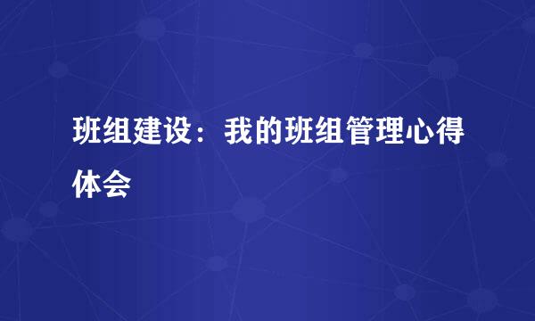 班组建设：我的班组管理心得体会