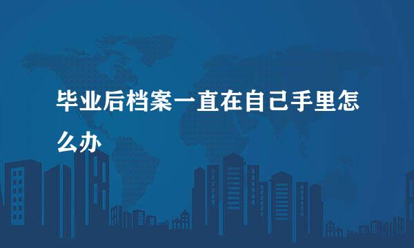 毕业后档案一直在自己手里怎么办