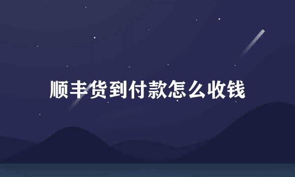 顺丰货到付款怎么收钱
