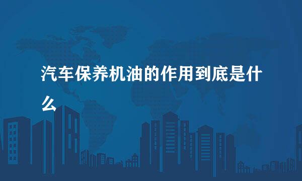 汽车保养机油的作用到底是什么