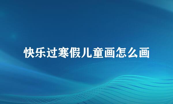 快乐过寒假儿童画怎么画