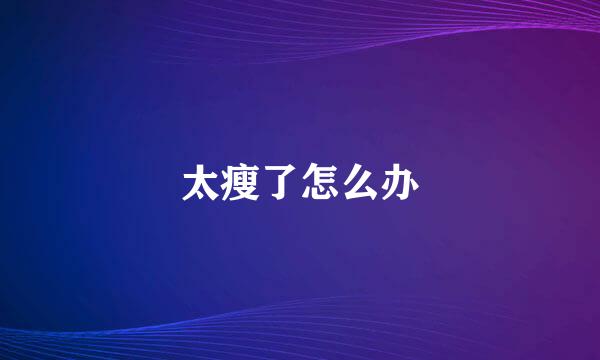 太瘦了怎么办