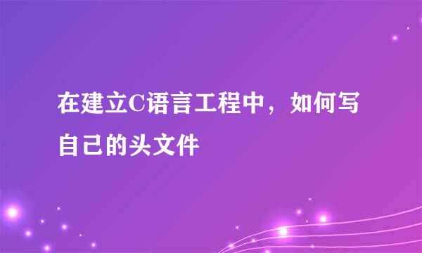 在建立C语言工程中，如何写自己的头文件