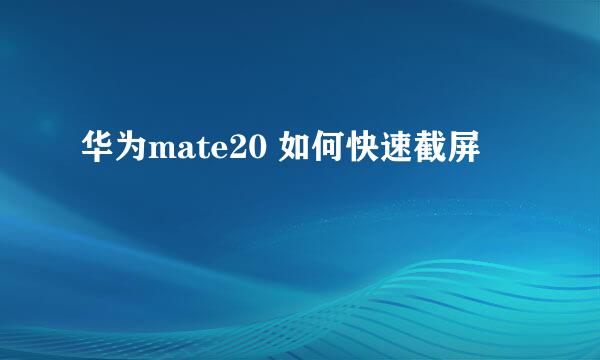 华为mate20 如何快速截屏