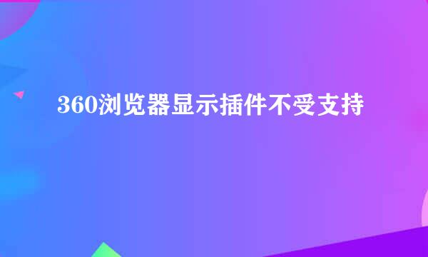 360浏览器显示插件不受支持