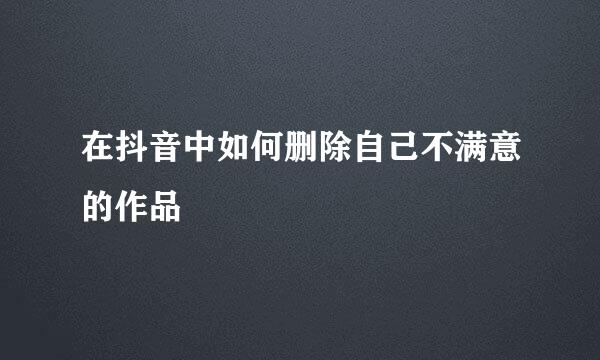 在抖音中如何删除自己不满意的作品
