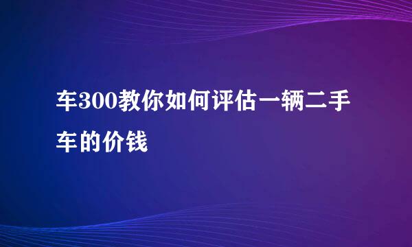 车300教你如何评估一辆二手车的价钱