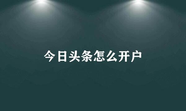 今日头条怎么开户