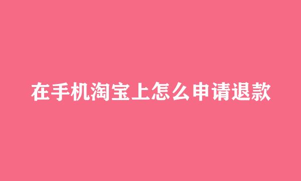 在手机淘宝上怎么申请退款