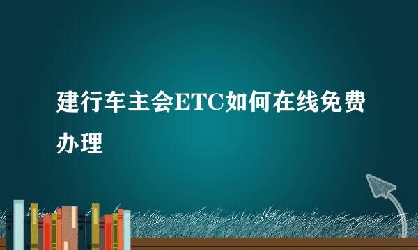 建行车主会ETC如何在线免费办理
