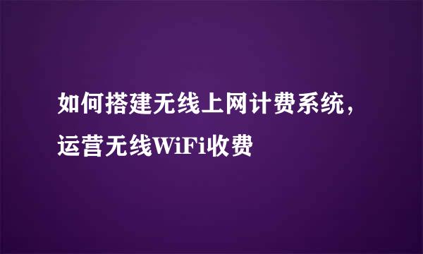 如何搭建无线上网计费系统，运营无线WiFi收费