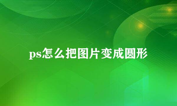 ps怎么把图片变成圆形